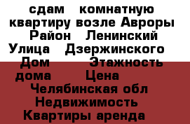 сдам 1-комнатную квартиру возле Авроры  › Район ­ Ленинский › Улица ­ Дзержинского › Дом ­ 96 › Этажность дома ­ 5 › Цена ­ 9 500 - Челябинская обл. Недвижимость » Квартиры аренда   